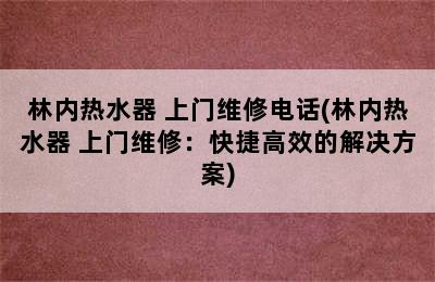 林内热水器 上门维修电话(林内热水器 上门维修：快捷高效的解决方案)